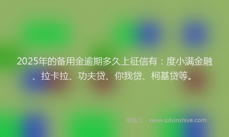 2025年的备用金逾期多久上征信有：度小满金融、拉卡拉、功夫贷、你我贷、柯基贷等。