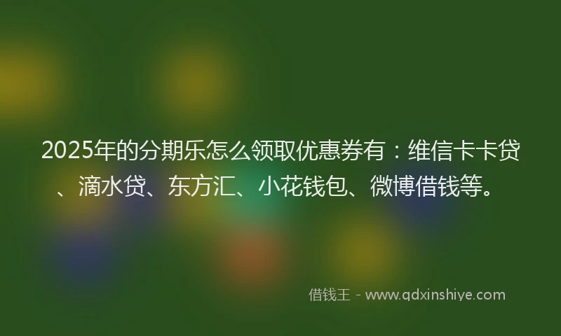 2025年的分期乐怎么领取优惠券有：维信卡卡贷、滴水贷、东方汇、小花钱包、微博借钱等。