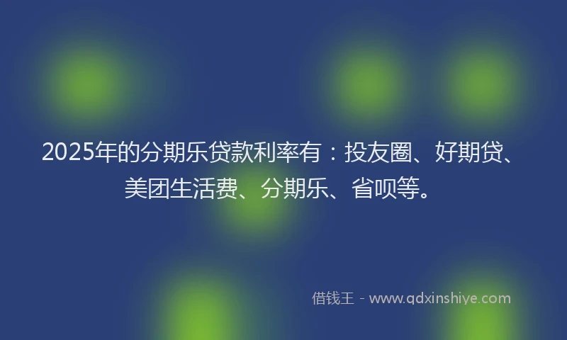 2025年的分期乐贷款利率有：投友圈、好期贷、美团生活费、分期乐、省呗等。