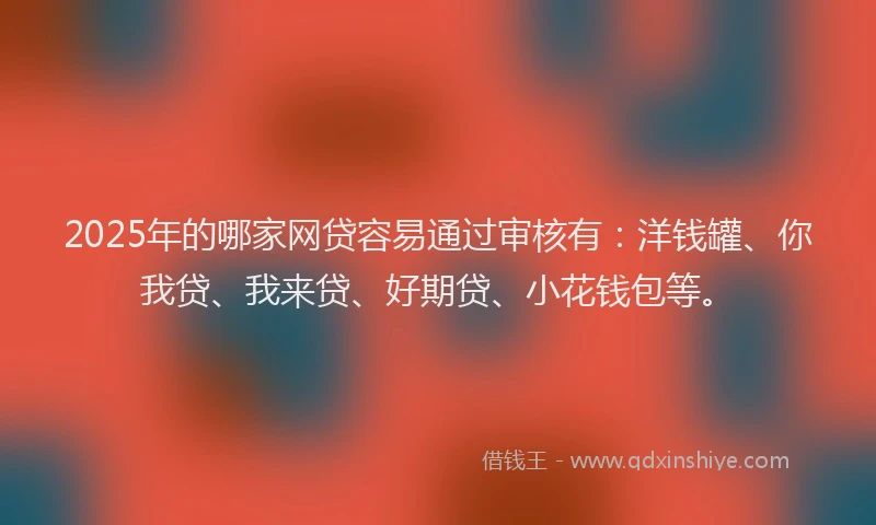 2025年的哪家网贷容易通过审核有：洋钱罐、你我贷、我来贷、好期贷、小花钱包等。