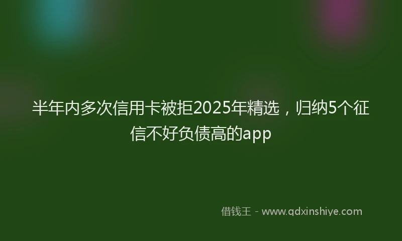 半年内多次信用卡被拒2025年精选，归纳5个征信不好负债高的app
