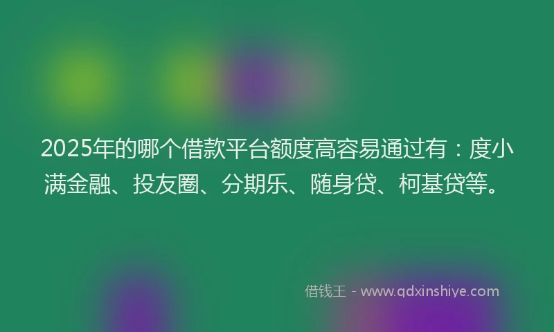 2025年的哪个借款平台额度高容易通过有：度小满金融、投友圈、分期乐、随身贷、柯基贷等。