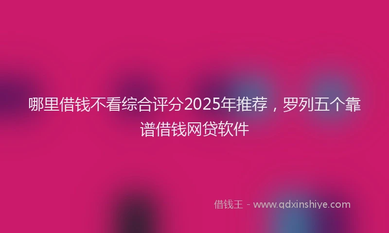 哪里借钱不看综合评分2025年推荐，罗列五个靠谱借钱网贷软件