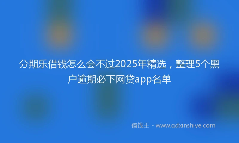 分期乐借钱怎么会不过2025年精选，整理5个黑户逾期必下网贷app名单