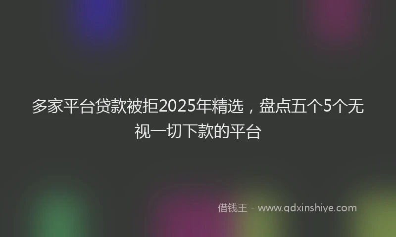 多家平台贷款被拒2025年精选，盘点五个5个无视一切下款的平台