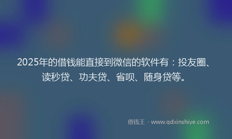 2025年的借钱能直接到微信的软件有：投友圈、读秒贷、功夫贷、省呗、随身贷等。