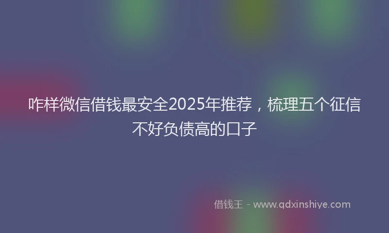 咋样微信借钱最安全2025年推荐，梳理五个征信不好负债高的口子