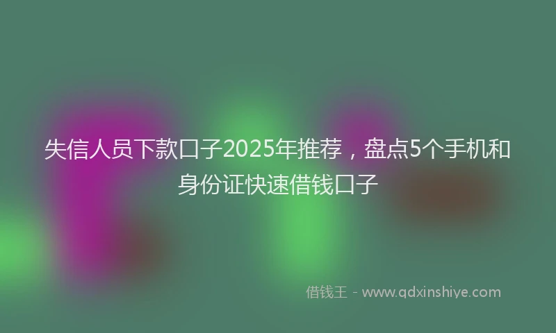 失信人员下款口子2025年推荐，盘点5个手机和身份证快速借钱口子