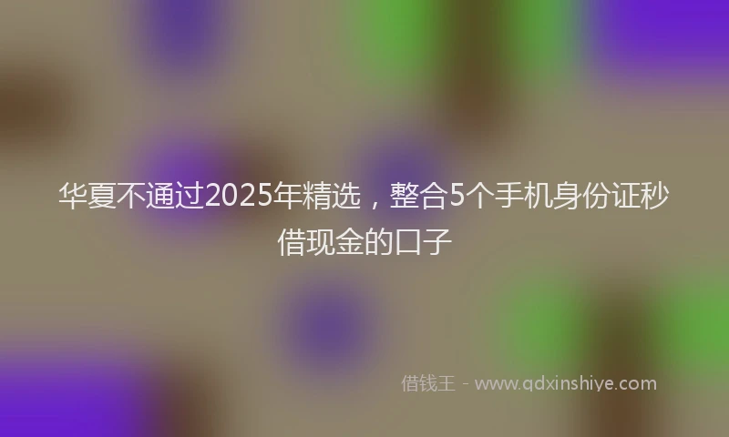 华夏不通过2025年精选，整合5个手机身份证秒借现金的口子