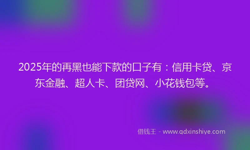 2025年的再黑也能下款的口子有：信用卡贷、京东金融、超人卡、团贷网、小花钱包等。