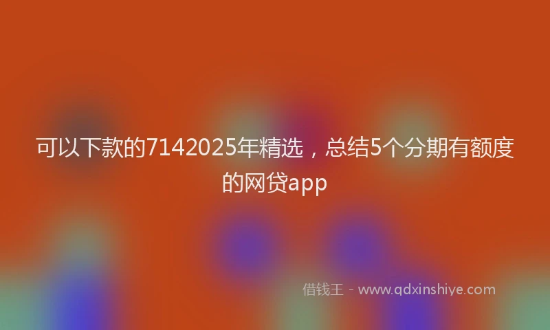 可以下款的7142025年精选，总结5个分期有额度的网贷app
