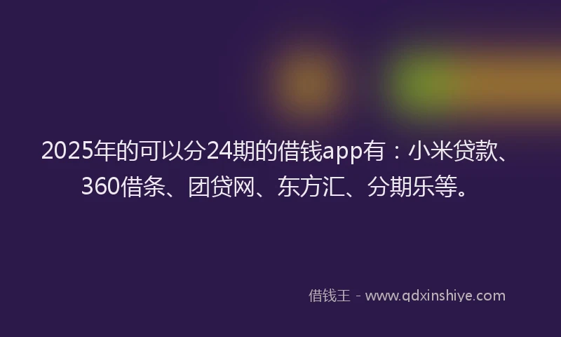 2025年的可以分24期的借钱app有：小米贷款、360借条、团贷网、东方汇、分期乐等。