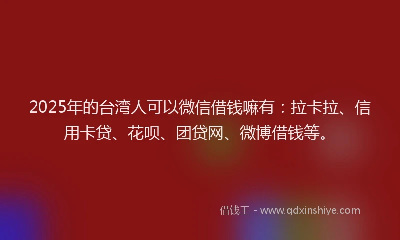2025年的台湾人可以微信借钱嘛有：拉卡拉、信用卡贷、花呗、团贷网、微博借钱等。