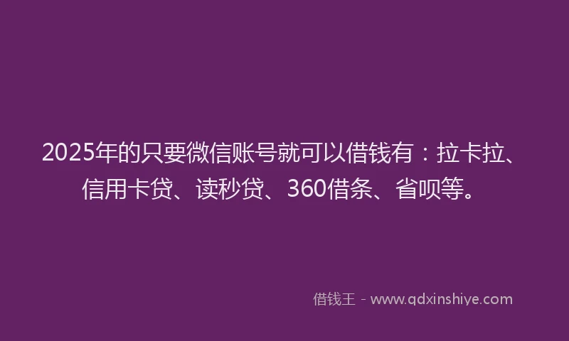 2025年的只要微信账号就可以借钱有：拉卡拉、信用卡贷、读秒贷、360借条、省呗等。