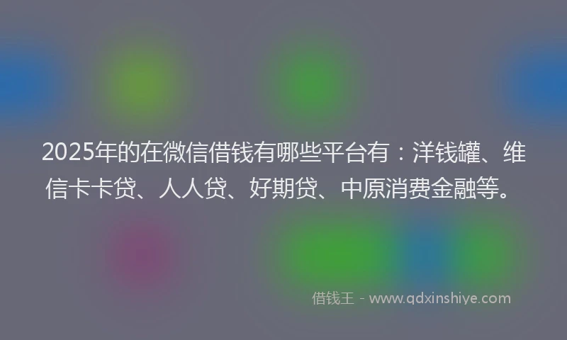 2025年的在微信借钱有哪些平台有：洋钱罐、维信卡卡贷、人人贷、好期贷、中原消费金融等。