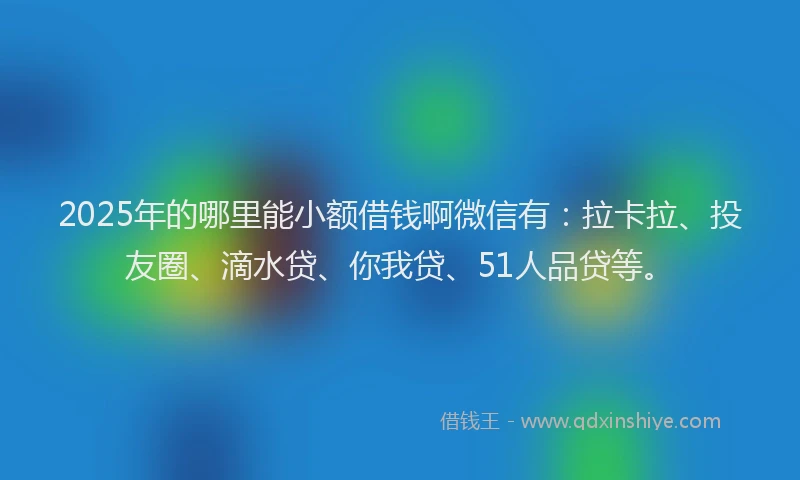 2025年的哪里能小额借钱啊微信有：拉卡拉、投友圈、滴水贷、你我贷、51人品贷等。