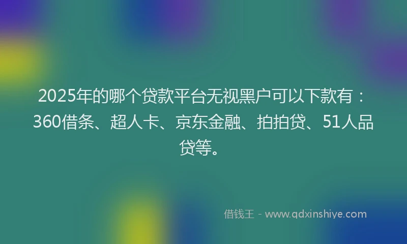 2025年的哪个贷款平台无视黑户可以下款有：360借条、超人卡、京东金融、拍拍贷、51人品贷等。