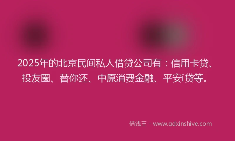 2025年的北京民间私人借贷公司有：信用卡贷、投友圈、替你还、中原消费金融、平安i贷等。