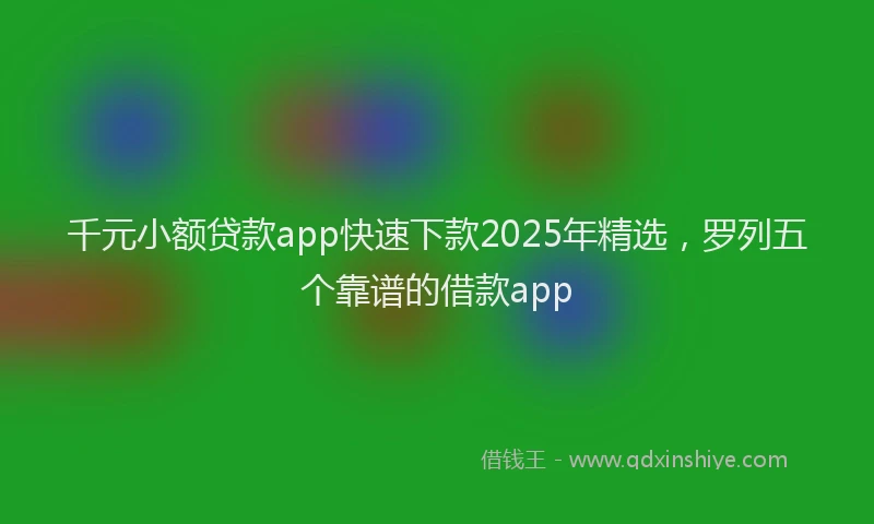 千元小额贷款app快速下款2025年精选，罗列五个靠谱的借款app