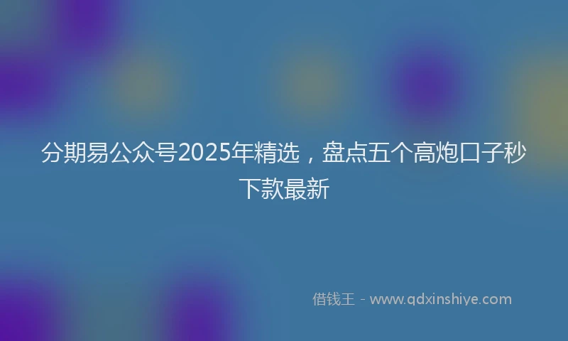 分期易公众号2025年精选，盘点五个高炮口子秒下款最新