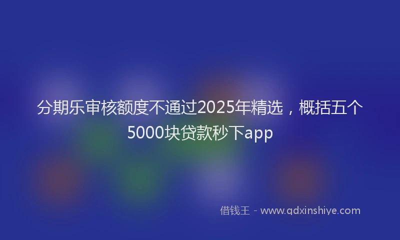 分期乐审核额度不通过2025年精选，概括五个5000块贷款秒下app