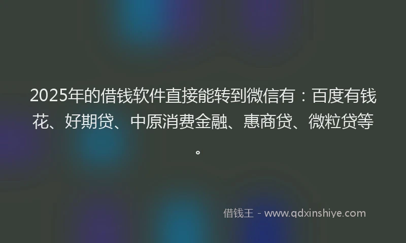 2025年的借钱软件直接能转到微信有：百度有钱花、好期贷、中原消费金融、惠商贷、微粒贷等。