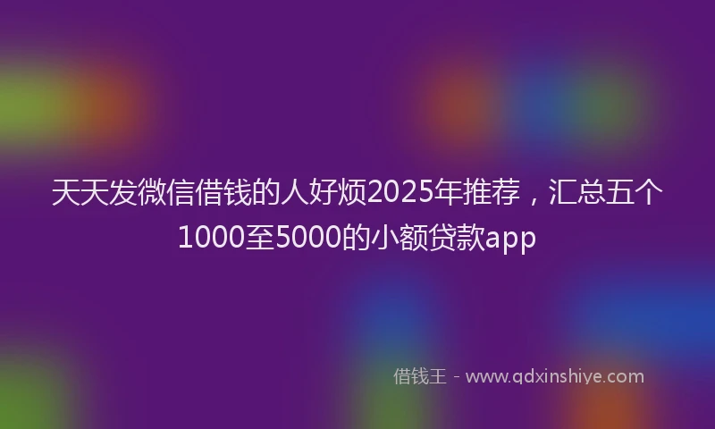天天发微信借钱的人好烦2025年推荐，汇总五个1000至5000的小额贷款app