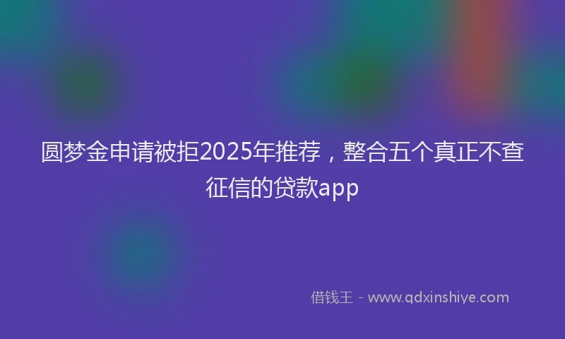 圆梦金申请被拒2025年推荐，整合五个真正不查征信的贷款app
