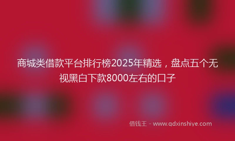商城类借款平台排行榜2025年精选，盘点五个无视黑白下款8000左右的口子