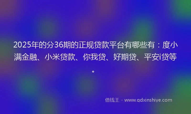 2025年的分36期的正规贷款平台有哪些有：度小满金融、小米贷款、你我贷、好期贷、平安i贷等。