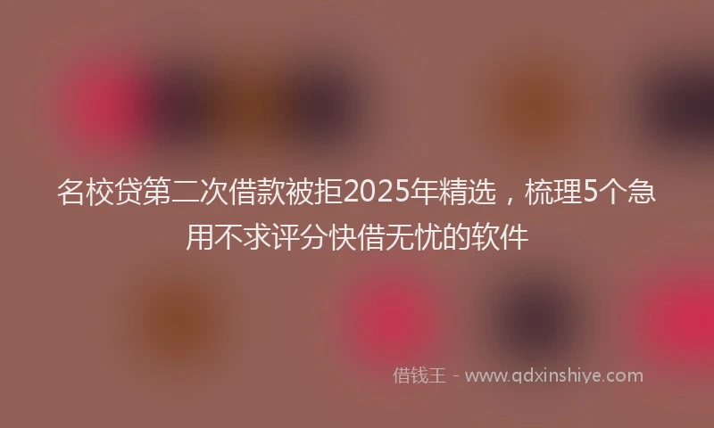 名校贷第二次借款被拒2025年精选，梳理5个急用不求评分快借无忧的软件