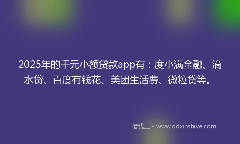 2025年的千元小额贷款app有：度小满金融、滴水贷、百度有钱花、美团生活费、微粒贷等。