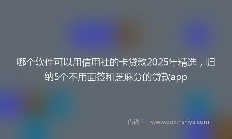 哪个软件可以用信用社的卡贷款2025年精选，归纳5个不用面签和芝麻分的贷款app