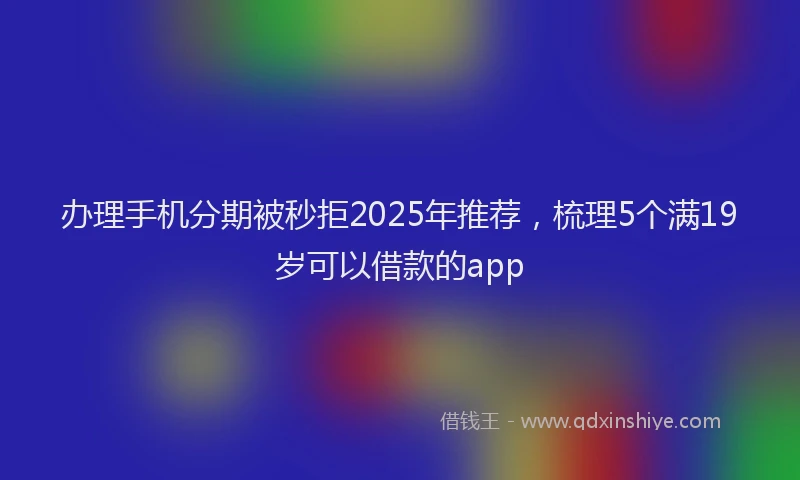 办理手机分期被秒拒2025年推荐，梳理5个满19岁可以借款的app