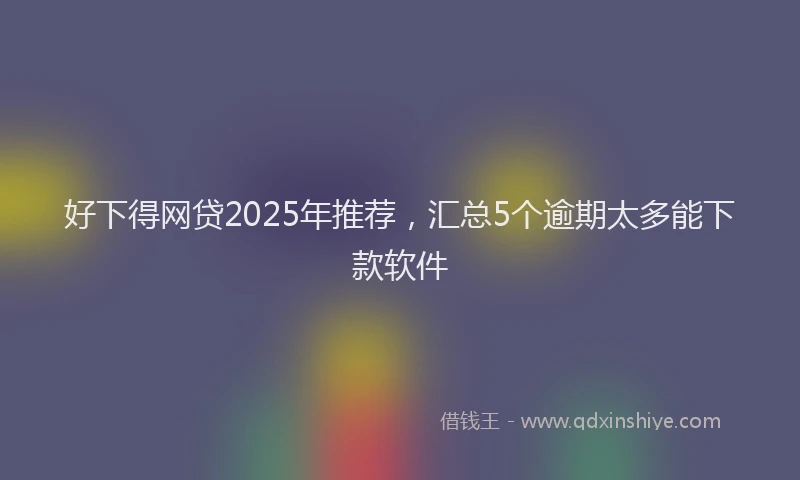 好下得网贷2025年推荐，汇总5个逾期太多能下款软件