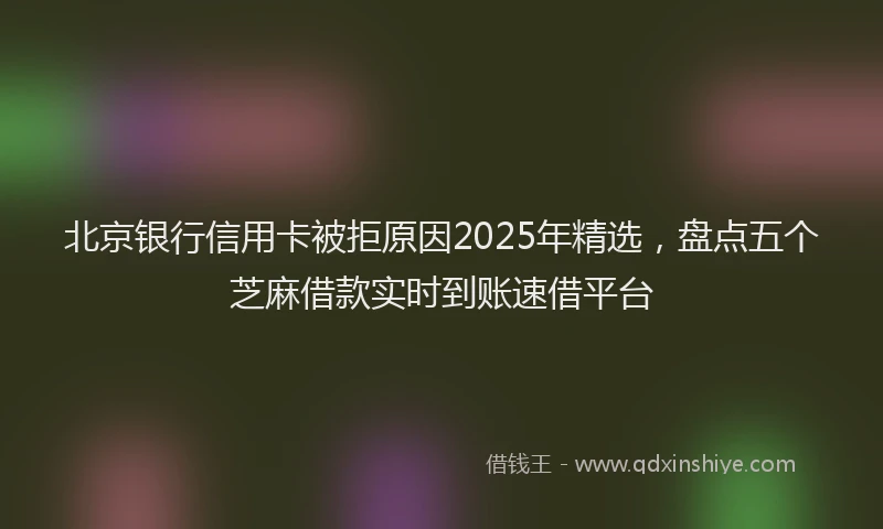 北京银行信用卡被拒原因2025年精选，盘点五个芝麻借款实时到账速借平台