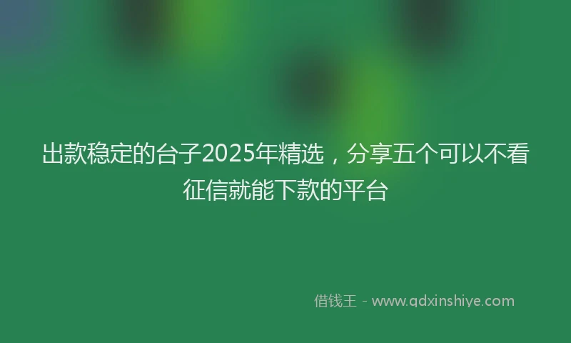 出款稳定的台子2025年精选，分享五个可以不看征信就能下款的平台