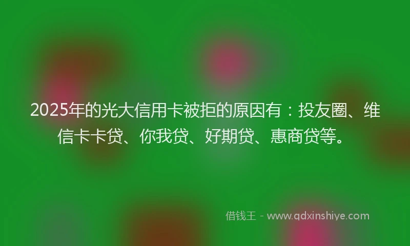 2025年的光大信用卡被拒的原因有：投友圈、维信卡卡贷、你我贷、好期贷、惠商贷等。