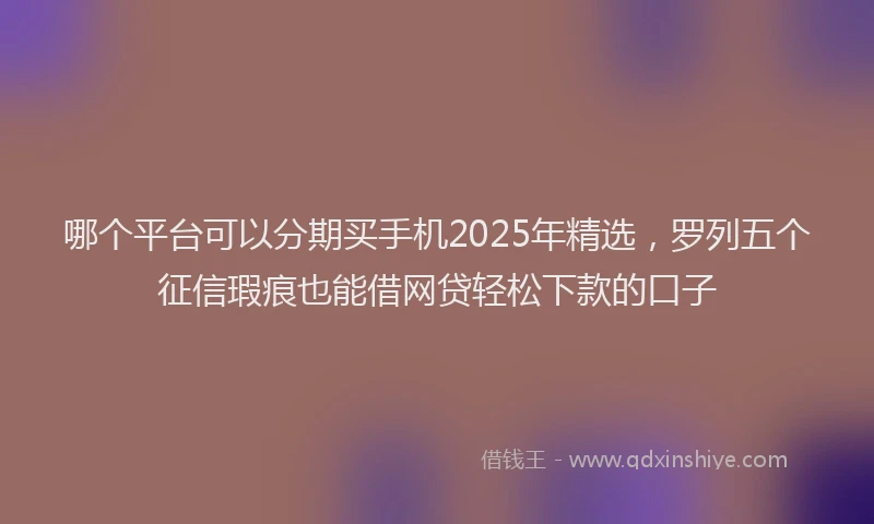 哪个平台可以分期买手机2025年精选，罗列五个征信瑕疵也能借网贷轻松下款的口子