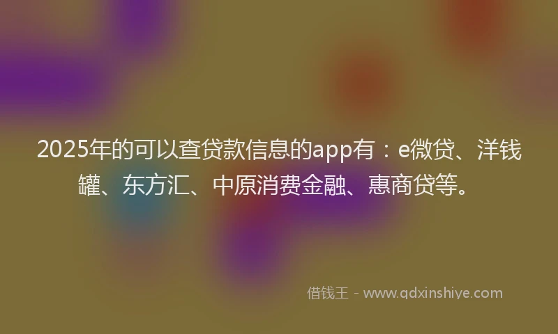 2025年的可以查贷款信息的app有：e微贷、洋钱罐、东方汇、中原消费金融、惠商贷等。