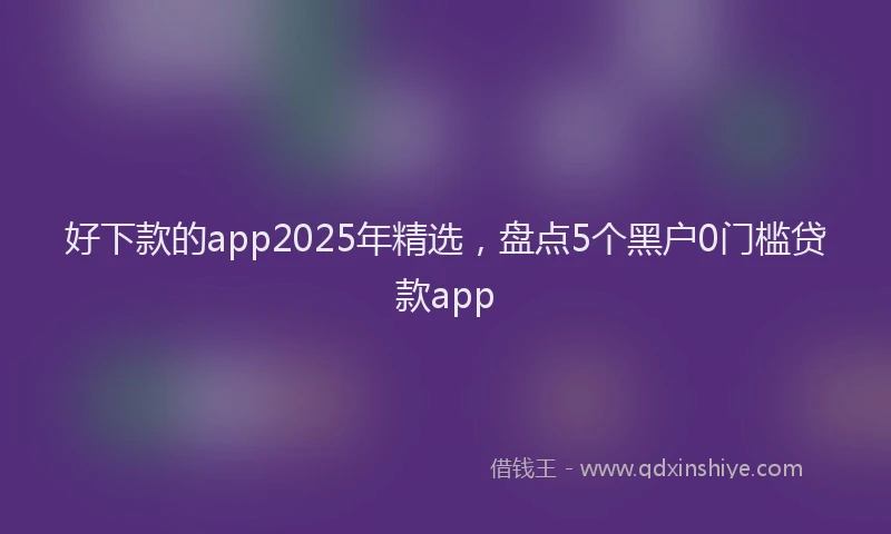 好下款的app2025年精选，盘点5个黑户0门槛贷款app