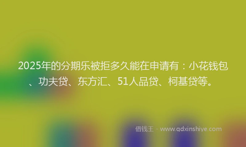 2025年的分期乐被拒多久能在申请有：小花钱包、功夫贷、东方汇、51人品贷、柯基贷等。