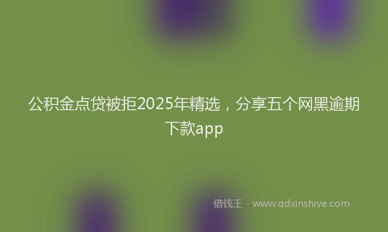 公积金点贷被拒2025年精选，分享五个网黑逾期下款app