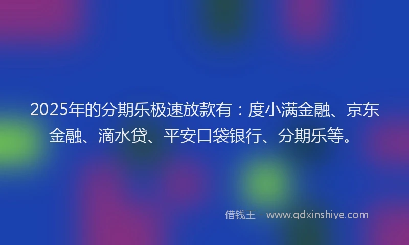 2025年的分期乐极速放款有：度小满金融、京东金融、滴水贷、平安口袋银行、分期乐等。