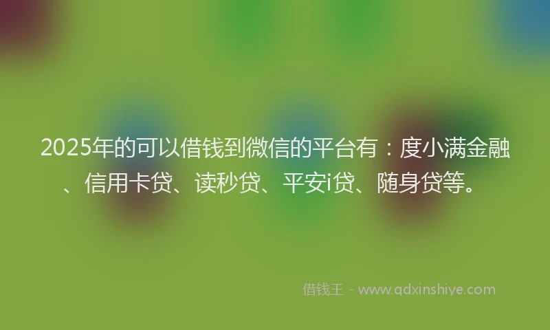 2025年的可以借钱到微信的平台有：度小满金融、信用卡贷、读秒贷、平安i贷、随身贷等。