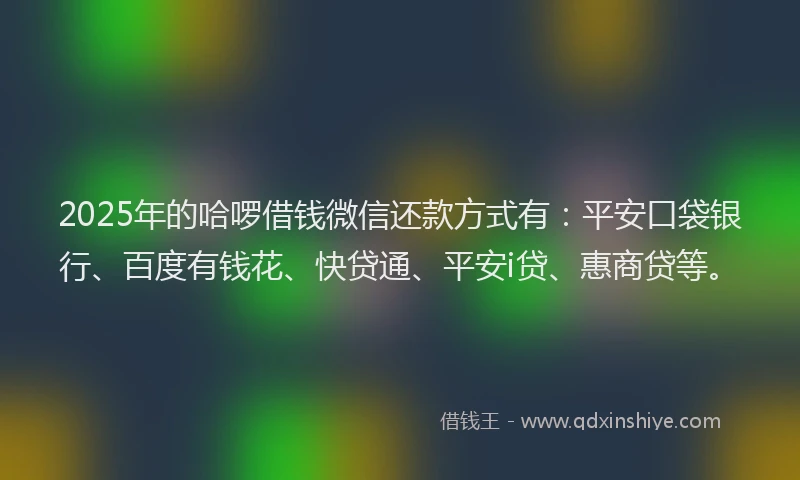 2025年的哈啰借钱微信还款方式有：平安口袋银行、百度有钱花、快贷通、平安i贷、惠商贷等。