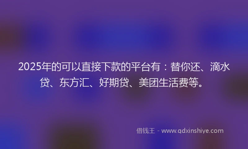 2025年的可以直接下款的平台有：替你还、滴水贷、东方汇、好期贷、美团生活费等。