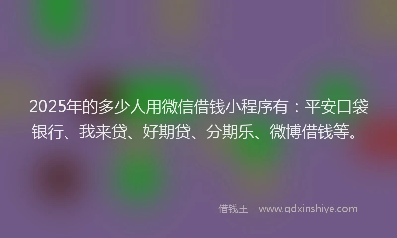 2025年的多少人用微信借钱小程序有：平安口袋银行、我来贷、好期贷、分期乐、微博借钱等。