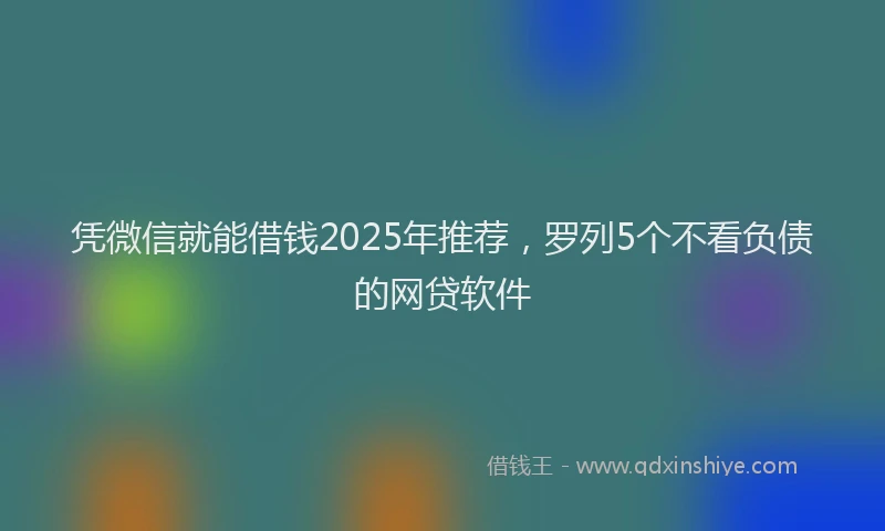 凭微信就能借钱2025年推荐，罗列5个不看负债的网贷软件