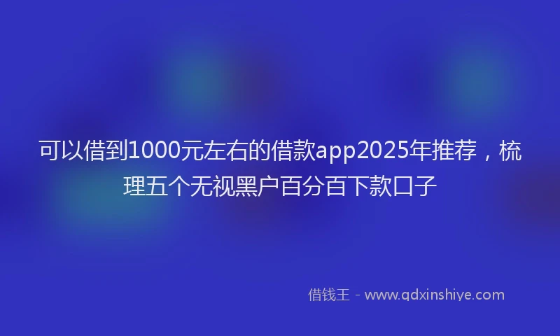可以借到1000元左右的借款app2025年推荐，梳理五个无视黑户百分百下款口子